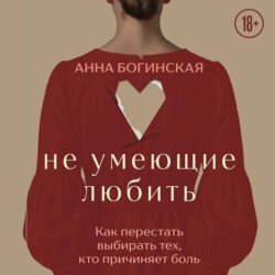 Не умеющие любить. Как перестать выбирать тех, кто причиняет боль