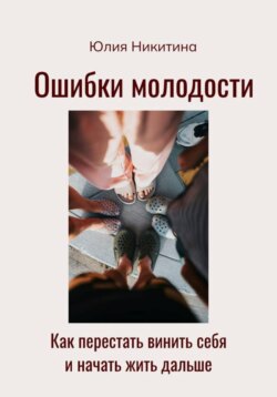 Ошибки молодости. Как перестать винить себя и начать жить дальше