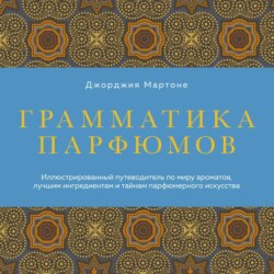Грамматика парфюмов. Иллюстрированный путеводитель по миру ароматов, лучшим ингредиентам и тайнам парфюмерного искусства