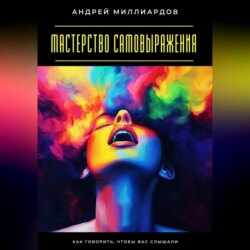 Мастерство самовыражения. Как говорить, чтобы вас слышали