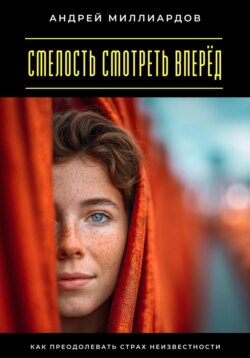 Смелость смотреть вперёд. Как преодолевать страх неизвестности