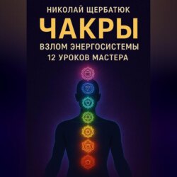 Чакры: Взлом Энергосистемы. 12 Уроков Мастера
