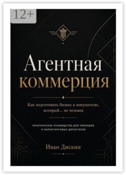 Агентная коммерция. Как подготовить бизнес к покупателю, который… не человек. Практическое руководство для тимлидов и маркетинговых директоров