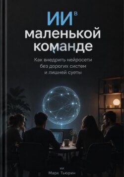 ИИ в маленькой команде: Как внедрить нейросети без дорогих систем и лишней суеты