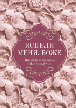 Исцели меня, Боже. Молитвы о здоровье и благополучии