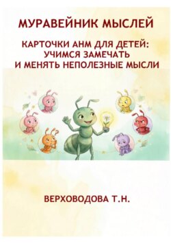 МУРАВЕЙНИК МЫСЛЕЙ. КАРТОЧКИ АНМ ДЛЯ ДЕТЕЙ: УЧИМСЯ ЗАМЕЧАТЬ И МЕНЯТЬ НЕПОЛЕЗНЫЕ МЫСЛИ