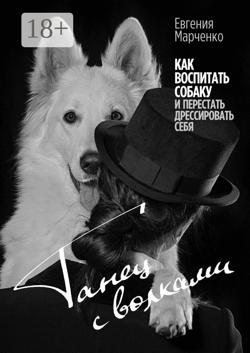 Танец с волками. Как воспитать собаку и перестать дрессировать себя