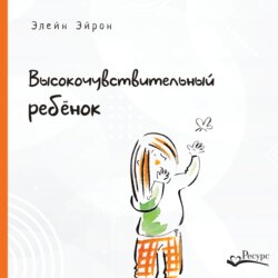 Высокочувствительный ребенок. Как помочь нашим детям расцвести в этом тяжелом мире