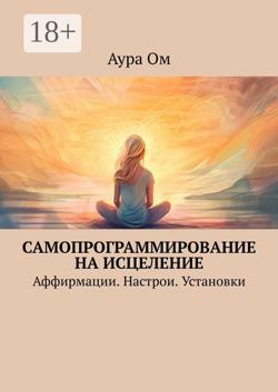 Самопрограммирование на исцеление. Аффирмации. Настрои. Установки