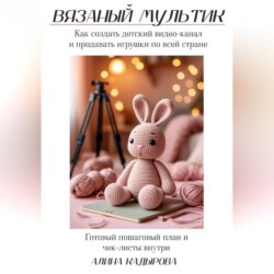 ВЯЗАНЫЙ МУЛЬТИК Как создать детский видео-канал и продавать игрушки по всей стране Готовый пошаговый план и чек-листы внутри