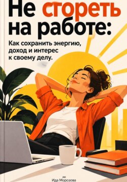 Не сгореть на работе: Как сохранить энергию, доход и интерес к своему делу